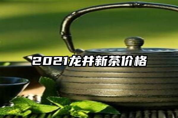 2021龙井新茶价格