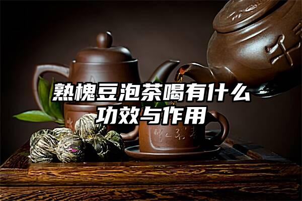 熟槐豆泡茶喝有什么功效与作用