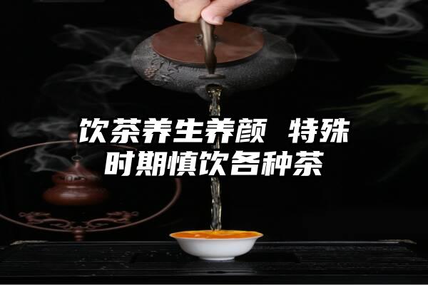 饮茶养生养颜 特殊时期慎饮各种茶