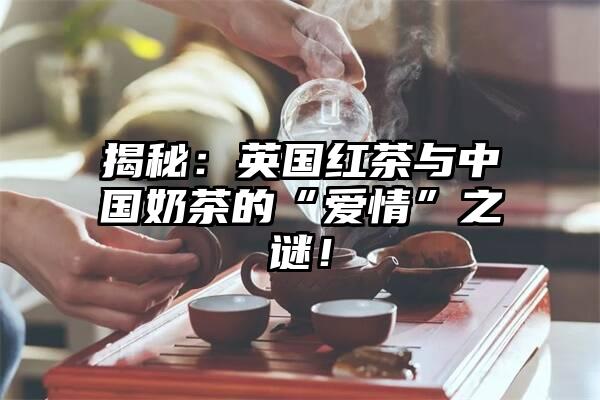 揭秘：英国红茶与中国奶茶的“爱情”之谜！