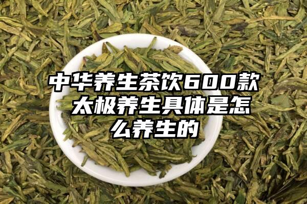 中华养生茶饮600款 太极养生具体是怎么养生的