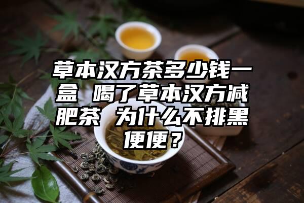 草本汉方茶多少钱一盒 喝了草本汉方减肥茶 为什么不排黑便便？