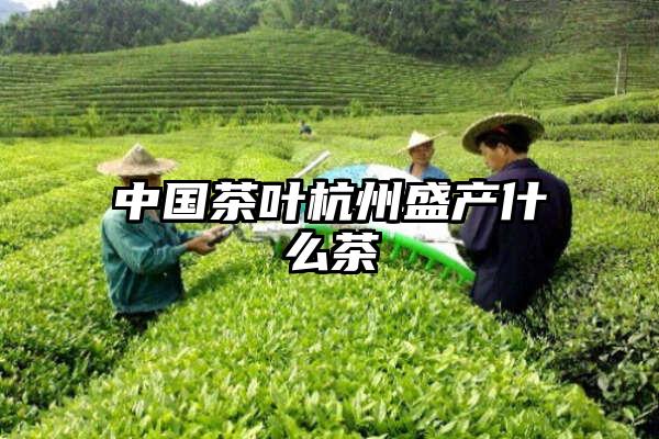 中国茶叶杭州盛产什么茶