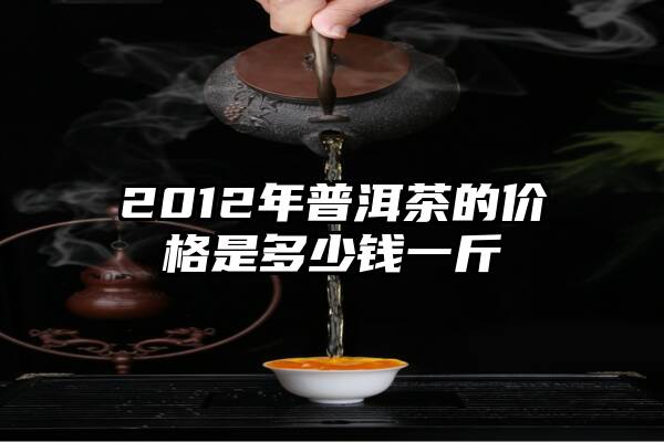 2012年普洱茶的价格是多少钱一斤