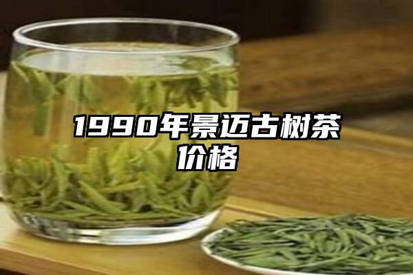 1990年景迈古树茶价格
