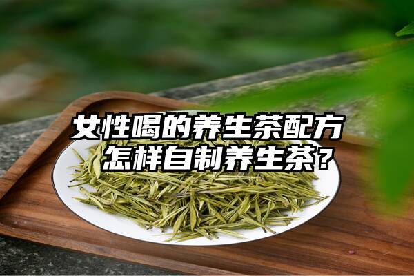 女性喝的养生茶配方 怎样自制养生茶？