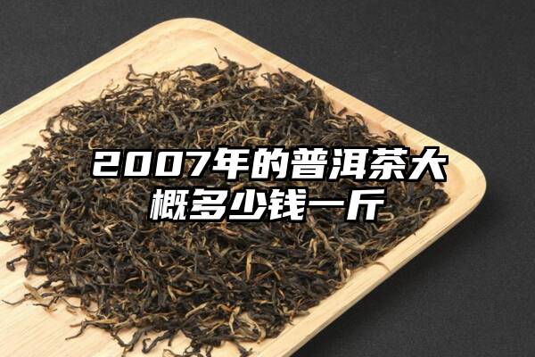 2007年的普洱茶大概多少钱一斤
