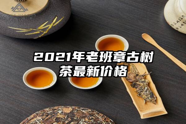 2021年老班章古树茶最新价格
