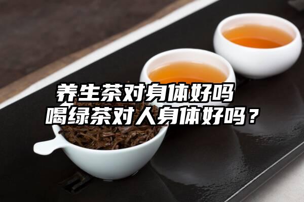养生茶对身体好吗 喝绿茶对人身体好吗？