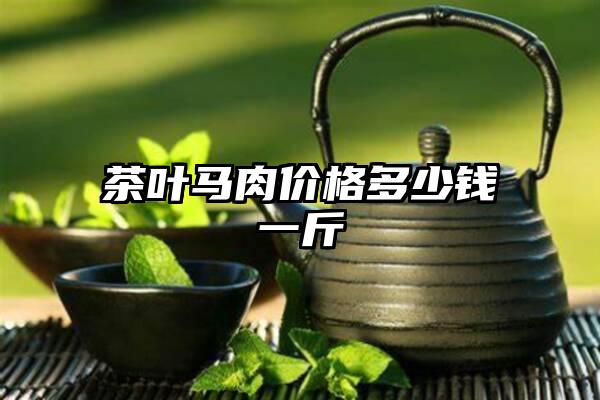 茶叶马肉价格多少钱一斤
