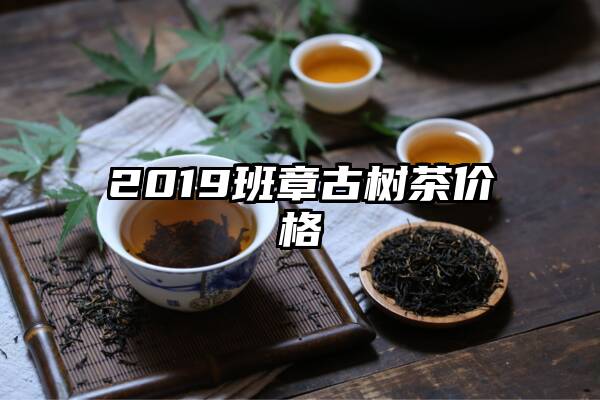 2019班章古树茶价格