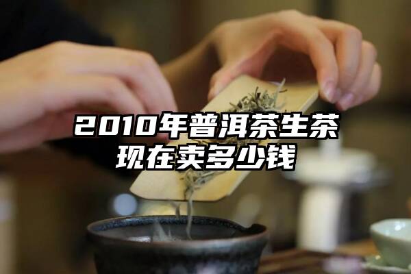 2010年普洱茶生茶现在卖多少钱