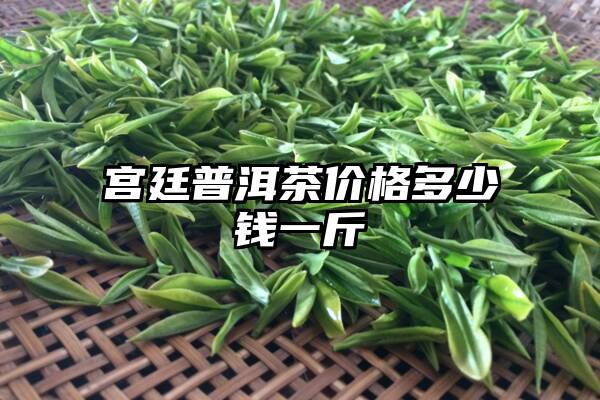 宫廷普洱茶价格多少钱一斤