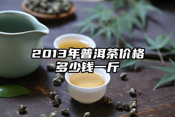2013年普洱茶价格多少钱一斤