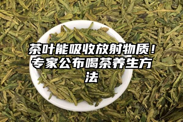 茶叶能吸收放射物质！专家公布喝茶养生方法