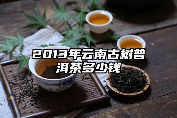 2013年云南古树普洱茶多少钱