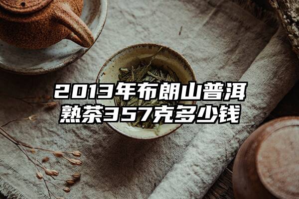 2013年布朗山普洱熟茶357克多少钱
