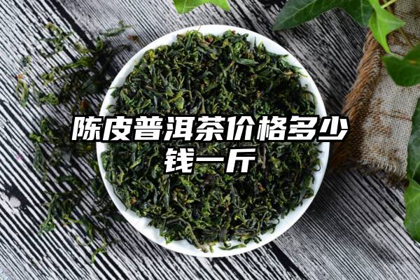 陈皮普洱茶价格多少钱一斤