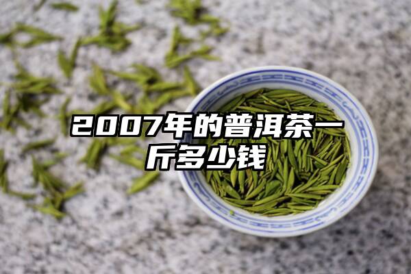 2007年的普洱茶一斤多少钱
