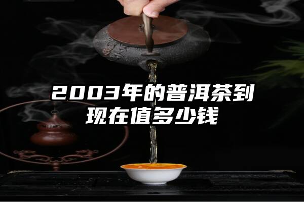 2003年的普洱茶到现在值多少钱