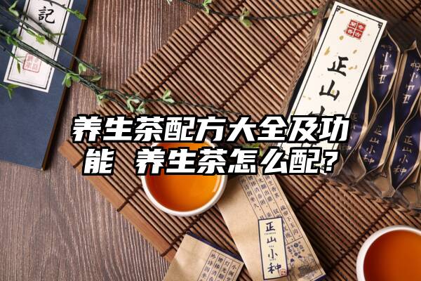 养生茶配方大全及功能 养生茶怎么配？