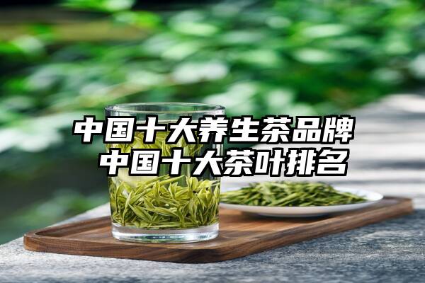中国十大养生茶品牌 中国十大茶叶排名