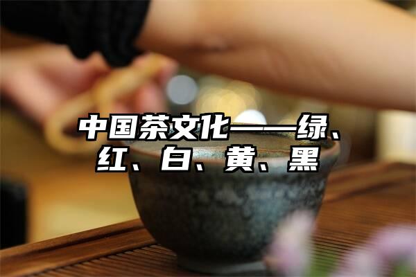 中国茶文化——绿、红、白、黄、黑
