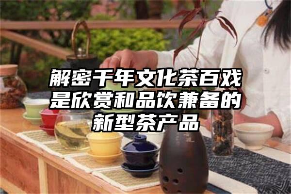解密千年文化茶百戏是欣赏和品饮兼备的新型茶产品