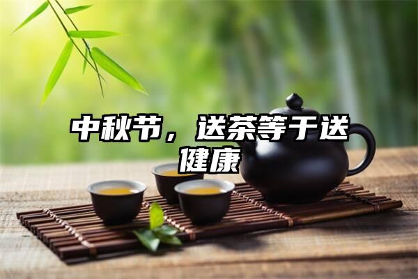 中秋节，送茶等于送健康