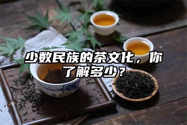 少数民族的茶文化，你了解多少？