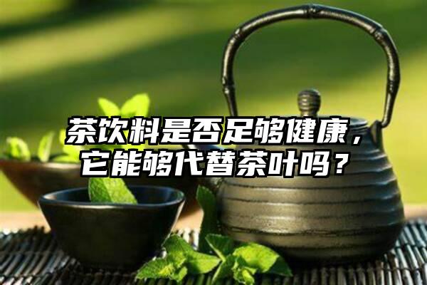 茶饮料是否足够健康，它能够代替茶叶吗？