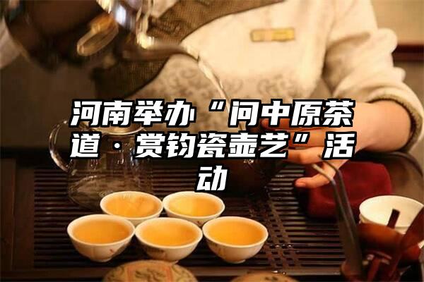 河南举办“问中原茶道·赏钧瓷壶艺”活动