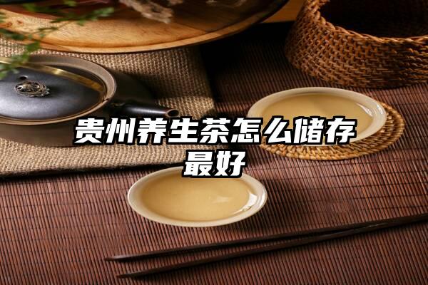 贵州养生茶怎么储存最好