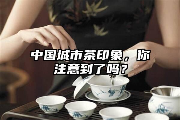 中国城市茶印象，你注意到了吗？