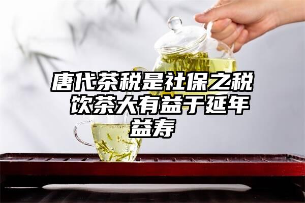 唐代茶税是社保之税 饮茶大有益于延年益寿