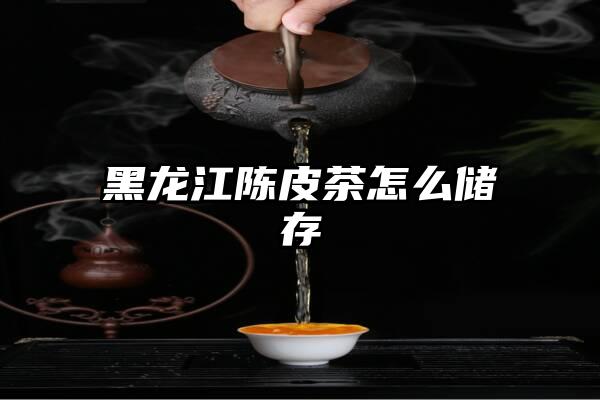 黑龙江陈皮茶怎么储存