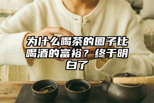 为什么喝茶的圈子比喝酒的富裕？终于明白了