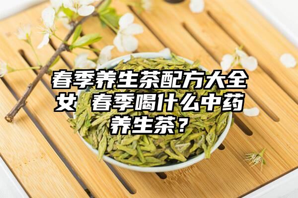春季养生茶配方大全女 春季喝什么中药养生茶？