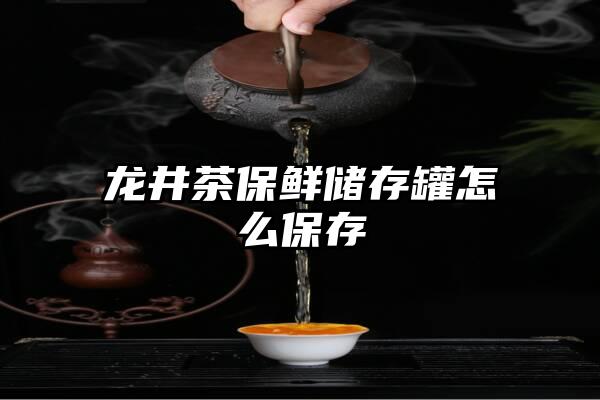 龙井茶保鲜储存罐怎么保存