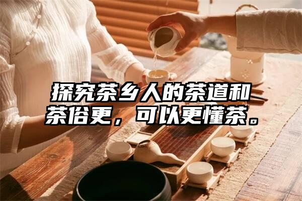 探究茶乡人的茶道和茶俗更，可以更懂茶。