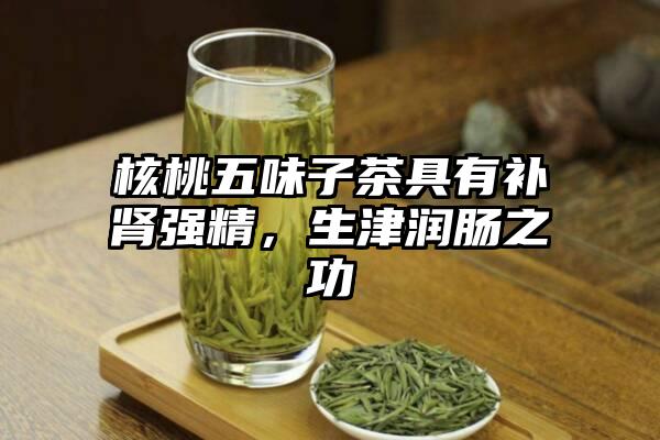 核桃五味子茶具有补肾强精，生津润肠之功