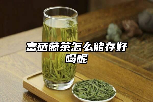 富硒藤茶怎么储存好喝呢