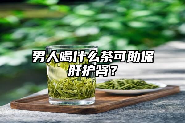 男人喝什么茶可助保肝护肾？