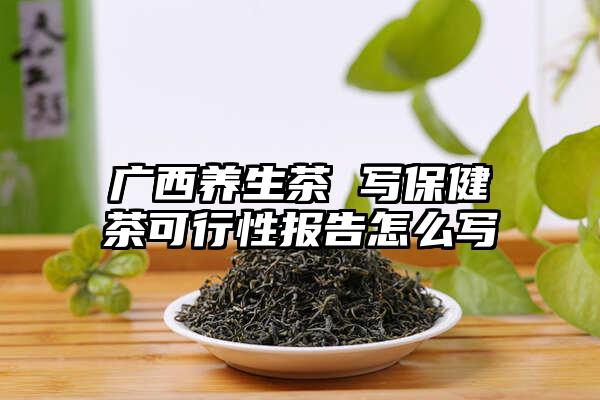 广西养生茶 写保健茶可行性报告怎么写