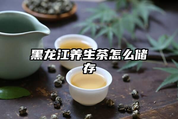 黑龙江养生茶怎么储存