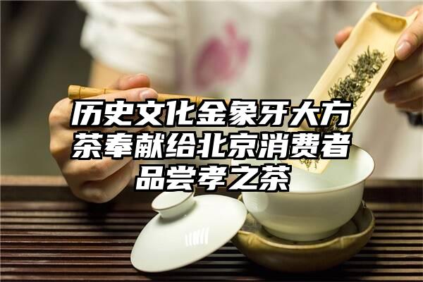 历史文化金象牙大方茶奉献给北京消费者品尝孝之茶