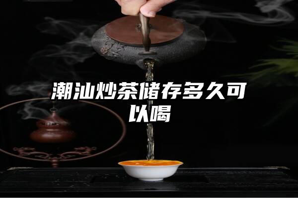 潮汕炒茶储存多久可以喝