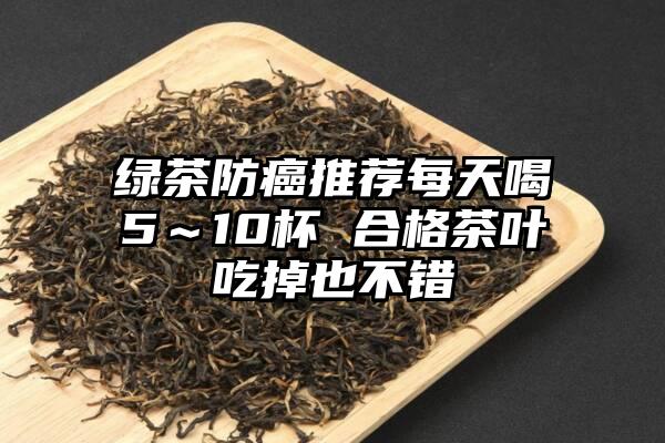 绿茶防癌推荐每天喝5～10杯 合格茶叶吃掉也不错