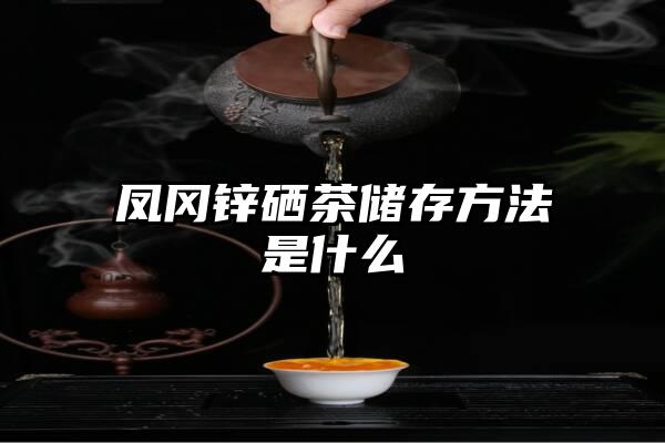 凤冈锌硒茶储存方法是什么