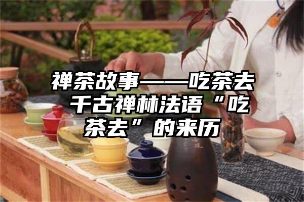 禅茶故事——吃茶去 千古禅林法语“吃茶去”的来历